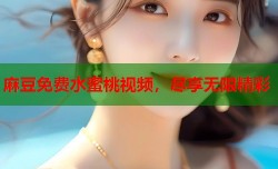 麻豆免费水蜜桃视频，尽享无限精彩