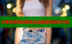 水蜜桃视频如朝高清流畅畅享精彩内容