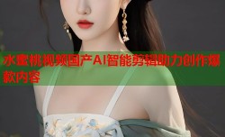 水蜜桃视频国产AI智能剪辑助力创作爆款内容