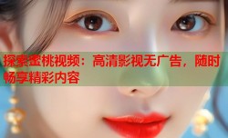 探索蜜桃视频：高清影视无广告，随时畅享精彩内容