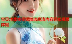 宝贝水蜜桃视频精选高清内容轻松观看体验