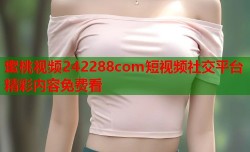蜜桃视频242288com短视频社交平台精彩内容免费看