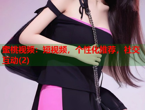 蜜桃视频:短视频,个性化推荐,社交互动(2) 第1张 蜜桃视频:短视频,个性化推荐,社交互动(2) 第1张