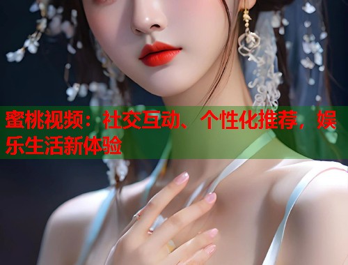 蜜桃视频:社交互动、个性化推荐,娱乐生活新体验 第1张 蜜桃视频:社交互动、个性化推荐,娱乐生活新体验 第1张