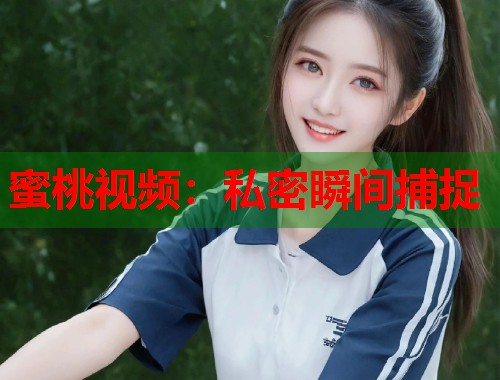 蜜桃视频:私密瞬间捕捉 第2张 蜜桃视频:私密瞬间捕捉 第2张