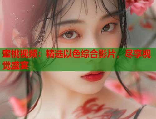 蜜桃视频:精选以色综合影片,尽享视觉盛宴 第1张 蜜桃视频:精选以色综合影片,尽享视觉盛宴 第1张