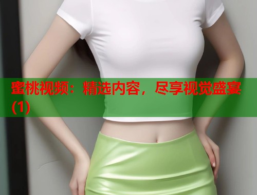 蜜桃视频:精选内容,尽享视觉盛宴(1) 第2张 蜜桃视频:精选内容,尽享视觉盛宴(1) 第2张