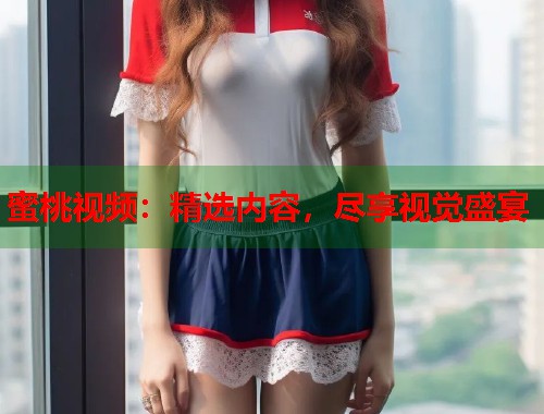 蜜桃视频:精选内容,尽享视觉盛宴 第1张 蜜桃视频:精选内容,尽享视觉盛宴 第1张