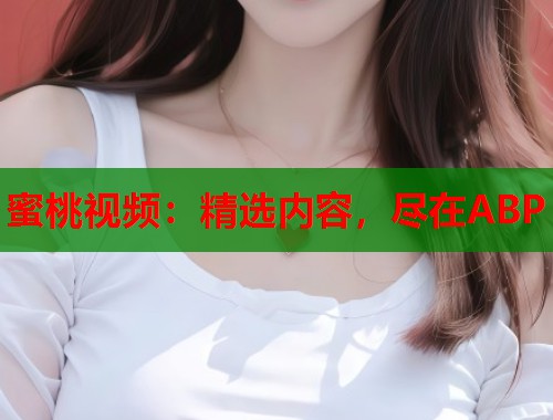 蜜桃视频:精选内容,尽在ABP 第1张 蜜桃视频:精选内容,尽在ABP 第1张