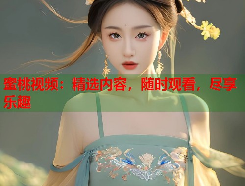 蜜桃视频:精选内容,随时观看,尽享乐趣 第1张 蜜桃视频:精选内容,随时观看,尽享乐趣 第1张