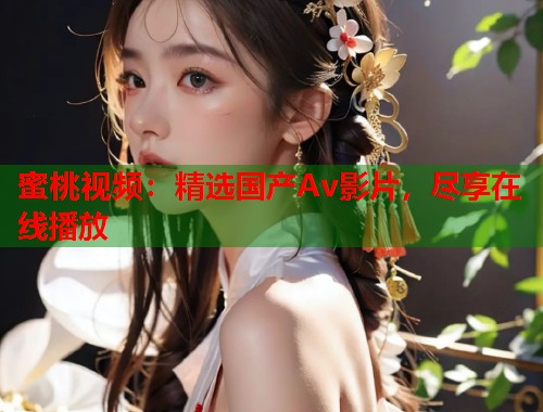 蜜桃视频:精选国产Av影片,尽享在线播放 第1张 蜜桃视频:精选国产Av影片,尽享在线播放 第1张