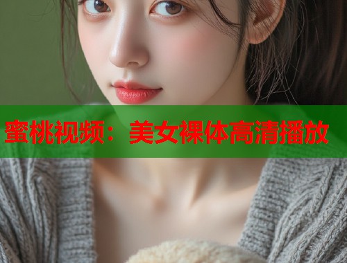 蜜桃视频:美女裸体高清播放 第1张 蜜桃视频:美女裸体高清播放 第1张