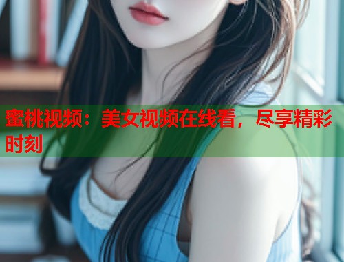 蜜桃视频:美女视频在线看,尽享精彩时刻 第1张 蜜桃视频:美女视频在线看,尽享精彩时刻 第1张