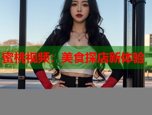 蜜桃视频:美食探店新体验 第1张 蜜桃视频:美食探店新体验 第1张