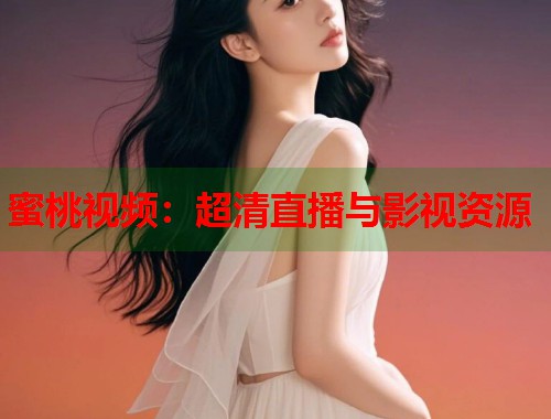 蜜桃视频:超清直播与影视资源 第1张 蜜桃视频:超清直播与影视资源 第1张