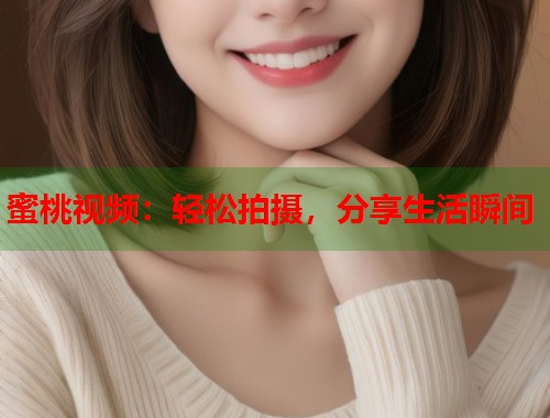 蜜桃视频:轻松拍摄,分享生活瞬间 第1张 蜜桃视频:轻松拍摄,分享生活瞬间 第1张