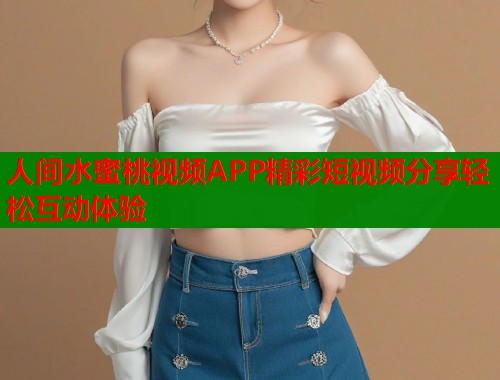 人间水蜜桃视频APP精彩短视频分享轻松互动体验 第1张 人间水蜜桃视频APP精彩短视频分享轻松互动体验 第1张