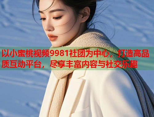 以小蜜桃视频9981社团为中心,打造高品质互动平台,尽享丰富内容与社交乐趣 第1张 以小蜜桃视频9981社团为中心,打造高品质互动平台,尽享丰富内容与社交乐趣 第1张