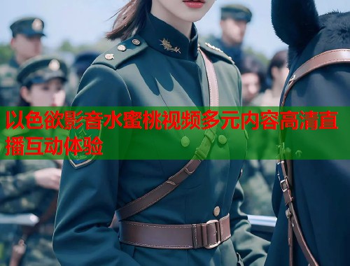 以色欲影音水蜜桃视频多元内容高清直播互动体验 第1张 以色欲影音水蜜桃视频多元内容高清直播互动体验 第1张