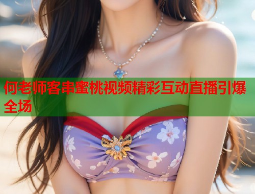 何老师客串蜜桃视频精彩互动直播引爆全场 第1张 何老师客串蜜桃视频精彩互动直播引爆全场 第1张