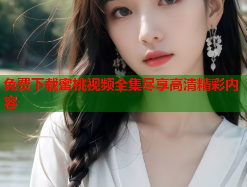 免费下载蜜桃视频全集尽享高清精彩内容 第1张 免费下载蜜桃视频全集尽享高清精彩内容 第1张