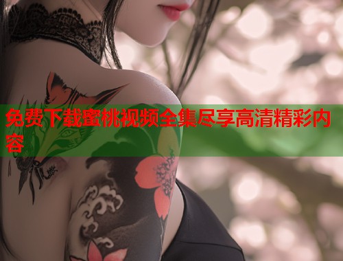 免费下载蜜桃视频全集尽享高清精彩内容 第2张 免费下载蜜桃视频全集尽享高清精彩内容 第2张