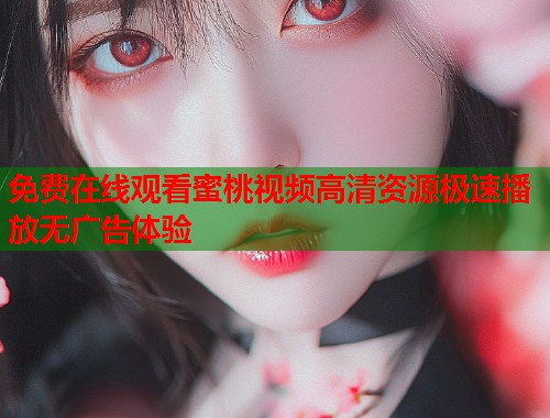 免费在线观看蜜桃视频高清资源极速播放无广告体验 第1张 免费在线观看蜜桃视频高清资源极速播放无广告体验 第1张