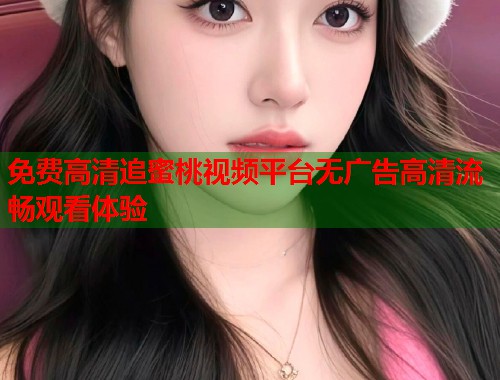 免费高清追蜜桃视频平台无广告高清流畅观看体验 第2张 免费高清追蜜桃视频平台无广告高清流畅观看体验 第2张