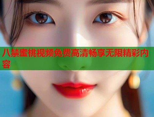 八禁蜜桃视频免费高清畅享无限精彩内容 第1张 八禁蜜桃视频免费高清畅享无限精彩内容 第1张