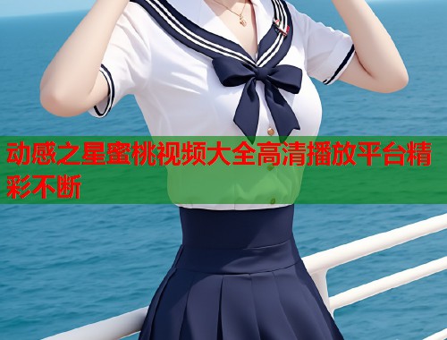 动感之星蜜桃视频大全高清播放平台精彩不断 第1张 动感之星蜜桃视频大全高清播放平台精彩不断 第1张