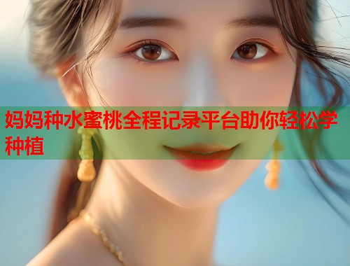 妈妈种水蜜桃全程记录平台助你轻松学种植 第1张 妈妈种水蜜桃全程记录平台助你轻松学种植 第1张