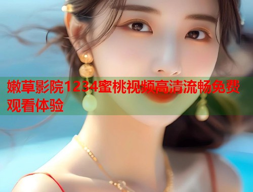 嫩草影院1234蜜桃视频高清流畅免费观看体验 第1张 嫩草影院1234蜜桃视频高清流畅免费观看体验 第1张