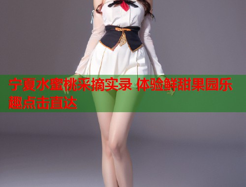 宁夏水蜜桃采摘实录 体验鲜甜果园乐趣点击直达 第1张 宁夏水蜜桃采摘实录 体验鲜甜果园乐趣点击直达 第1张