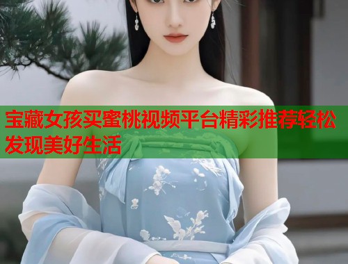 宝藏女孩买蜜桃视频平台精彩推荐轻松发现美好生活 第1张 宝藏女孩买蜜桃视频平台精彩推荐轻松发现美好生活 第1张