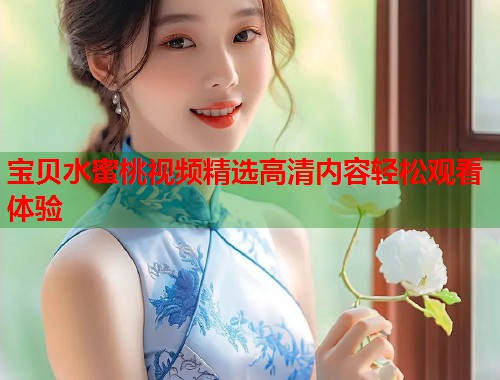 宝贝水蜜桃视频精选高清内容轻松观看体验 第1张 宝贝水蜜桃视频精选高清内容轻松观看体验 第1张