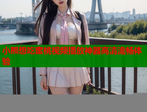 小熊想吃蜜桃视频播放神器高清流畅体验 第1张 小熊想吃蜜桃视频播放神器高清流畅体验 第1张