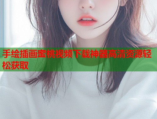 手绘插画蜜桃视频下载神器高清资源轻松获取 第1张 手绘插画蜜桃视频下载神器高清资源轻松获取 第1张