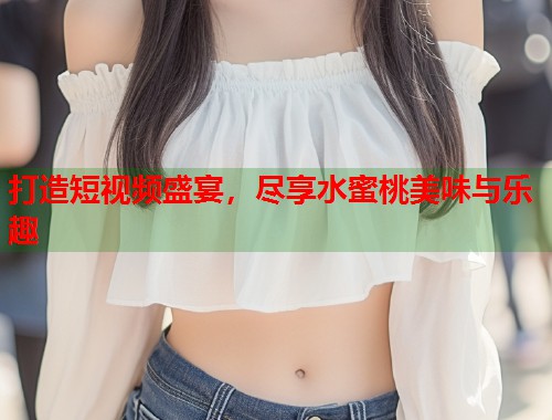 打造短视频盛宴,尽享水蜜桃美味与乐趣 第1张 打造短视频盛宴,尽享水蜜桃美味与乐趣 第1张