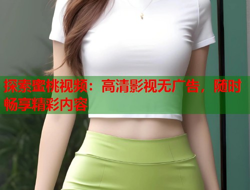 探索蜜桃视频:高清影视无广告,随时畅享精彩内容 第2张 探索蜜桃视频:高清影视无广告,随时畅享精彩内容 第2张