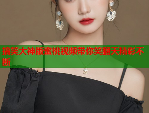 搞笑大神版蜜桃视频带你笑翻天精彩不断 第1张 搞笑大神版蜜桃视频带你笑翻天精彩不断 第1张