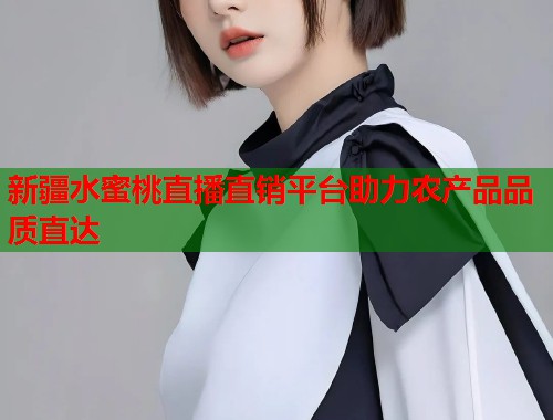 新疆水蜜桃直播直销平台助力农产品品质直达 第1张 新疆水蜜桃直播直销平台助力农产品品质直达 第1张