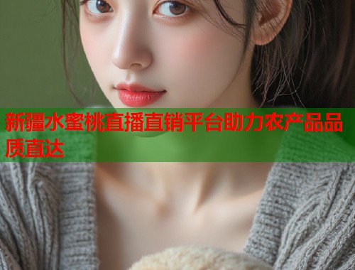 新疆水蜜桃直播直销平台助力农产品品质直达 第2张 新疆水蜜桃直播直销平台助力农产品品质直达 第2张