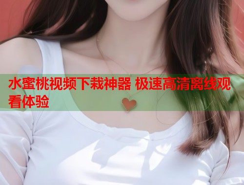 水蜜桃视频下栽神器 极速高清离线观看体验 第1张 水蜜桃视频下栽神器 极速高清离线观看体验 第1张