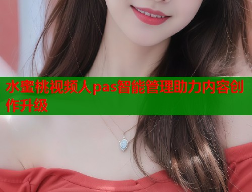 水蜜桃视频人pas智能管理助力内容创作升级 第1张 水蜜桃视频人pas智能管理助力内容创作升级 第1张