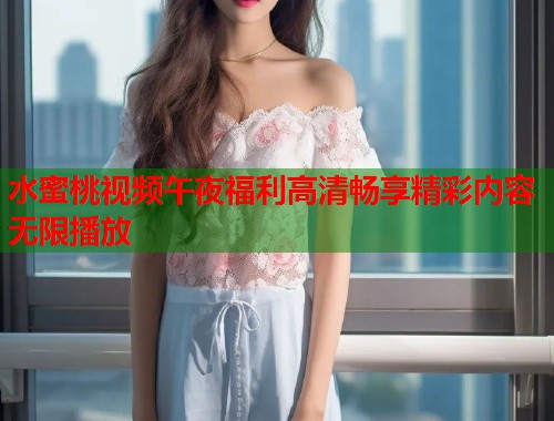 水蜜桃视频午夜福利高清畅享精彩内容无限播放 第1张 水蜜桃视频午夜福利高清畅享精彩内容无限播放 第1张