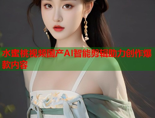 水蜜桃视频国产AI智能剪辑助力创作爆款内容 第1张 水蜜桃视频国产AI智能剪辑助力创作爆款内容 第1张