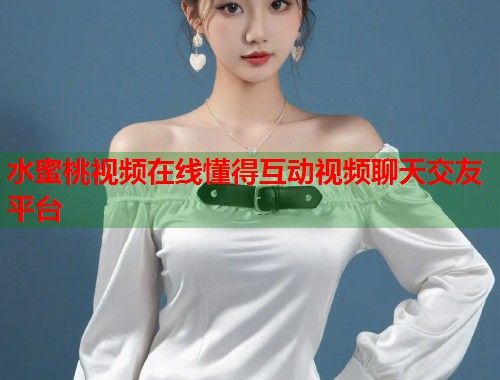 水蜜桃视频在线懂得互动视频聊天交友平台 第2张 水蜜桃视频在线懂得互动视频聊天交友平台 第2张