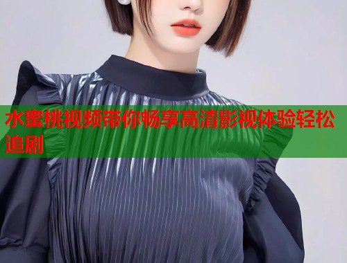 水蜜桃视频带你畅享高清影视体验轻松追剧 第1张 水蜜桃视频带你畅享高清影视体验轻松追剧 第1张