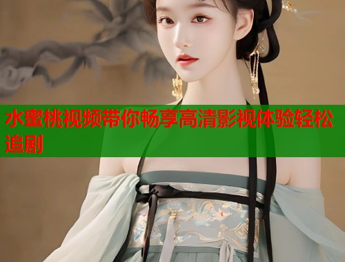 水蜜桃视频带你畅享高清影视体验轻松追剧 第2张 水蜜桃视频带你畅享高清影视体验轻松追剧 第2张