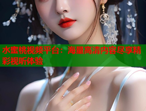 水蜜桃视频平台:海量高清内容尽享精彩视听体验 第2张 水蜜桃视频平台:海量高清内容尽享精彩视听体验 第2张